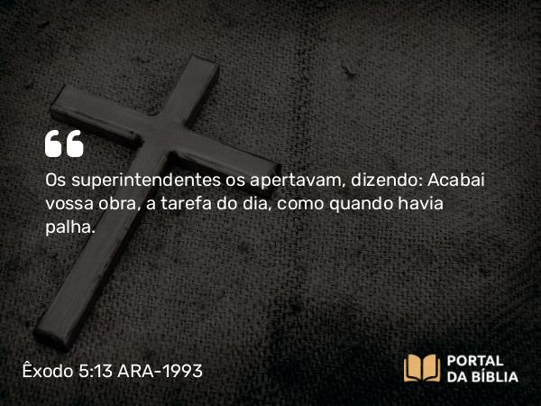 Êxodo 5:13 ARA-1993 - Os superintendentes os apertavam, dizendo: Acabai vossa obra, a tarefa do dia, como quando havia palha.