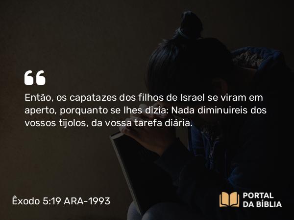 Êxodo 5:19 ARA-1993 - Então, os capatazes dos filhos de Israel se viram em aperto, porquanto se lhes dizia: Nada diminuireis dos vossos tijolos, da vossa tarefa diária.