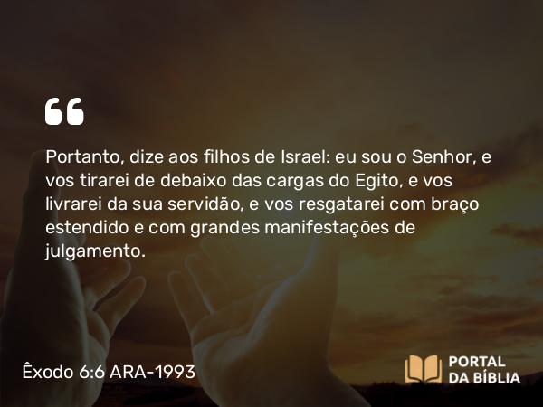 Êxodo 6:6-7 ARA-1993 - Portanto, dize aos filhos de Israel: eu sou o Senhor, e vos tirarei de debaixo das cargas do Egito, e vos livrarei da sua servidão, e vos resgatarei com braço estendido e com grandes manifestações de julgamento.