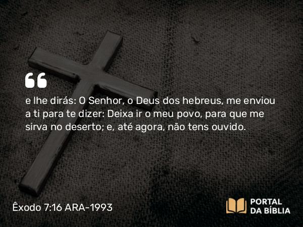 Êxodo 7:16 ARA-1993 - e lhe dirás: O Senhor, o Deus dos hebreus, me enviou a ti para te dizer: Deixa ir o meu povo, para que me sirva no deserto; e, até agora, não tens ouvido.