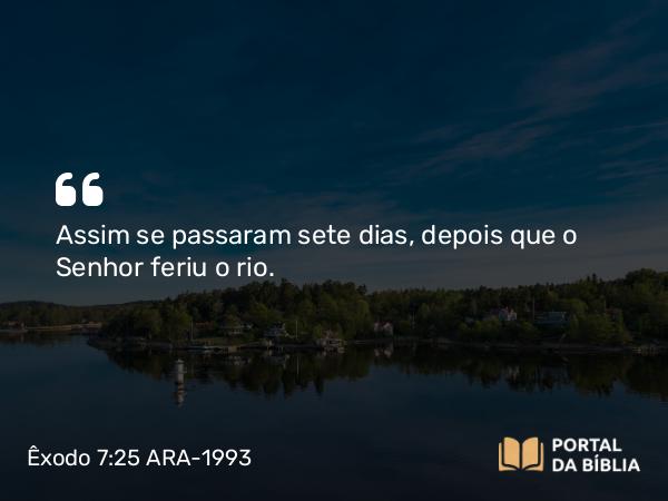 Êxodo 7:25 ARA-1993 - Assim se passaram sete dias, depois que o Senhor feriu o rio.