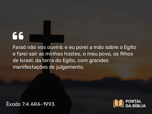 Êxodo 7:4 ARA-1993 - Faraó não vos ouvirá; e eu porei a mão sobre o Egito e farei sair as minhas hostes, o meu povo, os filhos de Israel, da terra do Egito, com grandes manifestações de julgamento.