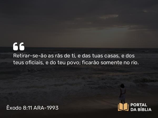 Êxodo 8:11 ARA-1993 - Retirar-se-ão as rãs de ti, e das tuas casas, e dos teus oficiais, e do teu povo; ficarão somente no rio.