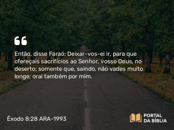 Êxodo 8:28 ARA-1993 - Então, disse Faraó: Deixar-vos-ei ir, para que ofereçais sacrifícios ao Senhor, vosso Deus, no deserto; somente que, saindo, não vades muito longe; orai também por mim.