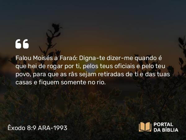 Êxodo 8:9-11 ARA-1993 - Falou Moisés a Faraó: Digna-te dizer-me quando é que hei de rogar por ti, pelos teus oficiais e pelo teu povo, para que as rãs sejam retiradas de ti e das tuas casas e fiquem somente no rio.