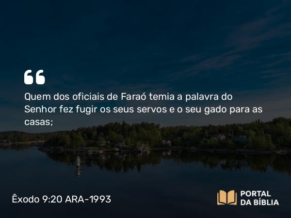 Êxodo 9:20 ARA-1993 - Quem dos oficiais de Faraó temia a palavra do Senhor fez fugir os seus servos e o seu gado para as casas;