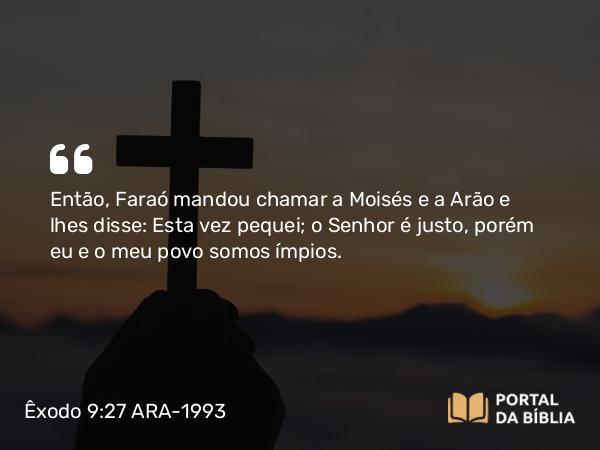 Êxodo 9:27 ARA-1993 - Então, Faraó mandou chamar a Moisés e a Arão e lhes disse: Esta vez pequei; o Senhor é justo, porém eu e o meu povo somos ímpios.