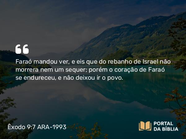 Êxodo 9:7 ARA-1993 - Faraó mandou ver, e eis que do rebanho de Israel não morrera nem um sequer; porém o coração de Faraó se endureceu, e não deixou ir o povo.