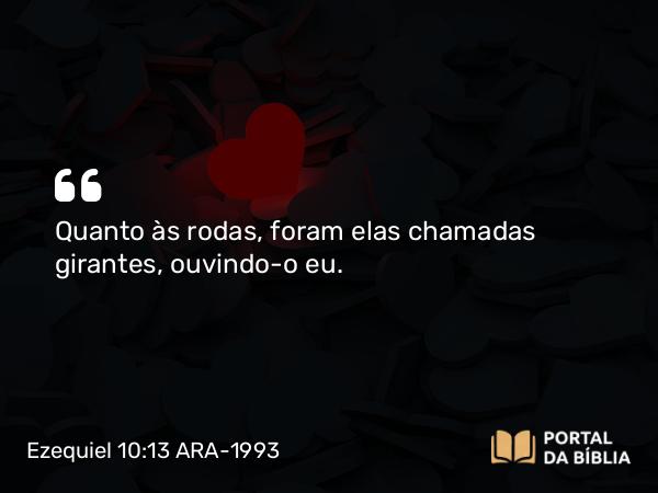 Ezequiel 10:13 ARA-1993 - Quanto às rodas, foram elas chamadas girantes, ouvindo-o eu.