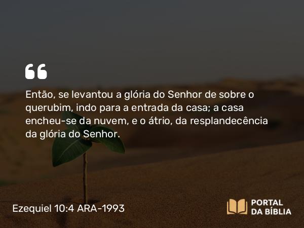 Ezequiel 10:4 ARA-1993 - Então, se levantou a glória do Senhor de sobre o querubim, indo para a entrada da casa; a casa encheu-se da nuvem, e o átrio, da resplandecência da glória do Senhor.