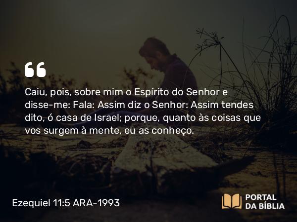 Ezequiel 11:5 ARA-1993 - Caiu, pois, sobre mim o Espírito do Senhor e disse-me: Fala: Assim diz o Senhor: Assim tendes dito, ó casa de Israel; porque, quanto às coisas que vos surgem à mente, eu as conheço.