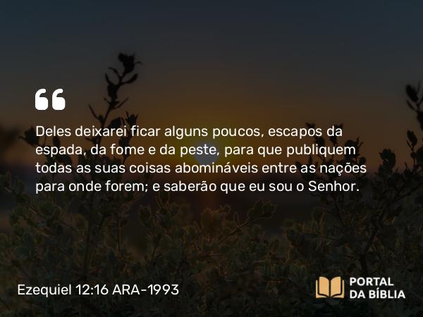 Ezequiel 12:16 ARA-1993 - Deles deixarei ficar alguns poucos, escapos da espada, da fome e da peste, para que publiquem todas as suas coisas abomináveis entre as nações para onde forem; e saberão que eu sou o Senhor.