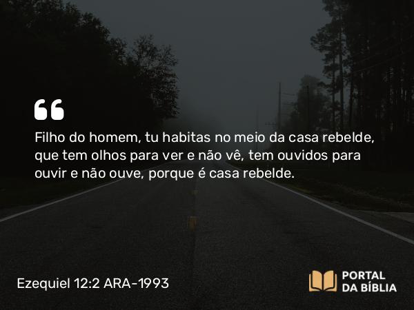 Ezequiel 12:2 ARA-1993 - Filho do homem, tu habitas no meio da casa rebelde, que tem olhos para ver e não vê, tem ouvidos para ouvir e não ouve, porque é casa rebelde.