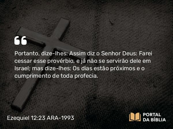 Ezequiel 12:23 ARA-1993 - Portanto, dize-lhes: Assim diz o Senhor Deus: Farei cessar esse provérbio, e já não se servirão dele em Israel; mas dize-lhes: Os dias estão próximos e o cumprimento de toda profecia.