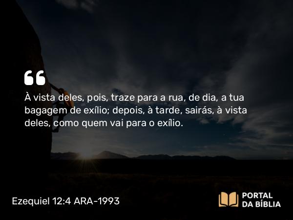 Ezequiel 12:4 ARA-1993 - À vista deles, pois, traze para a rua, de dia, a tua bagagem de exílio; depois, à tarde, sairás, à vista deles, como quem vai para o exílio.