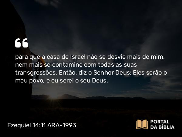 Ezequiel 14:11 ARA-1993 - para que a casa de Israel não se desvie mais de mim, nem mais se contamine com todas as suas transgressões. Então, diz o Senhor Deus: Eles serão o meu povo, e eu serei o seu Deus.