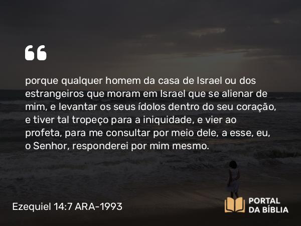 Ezequiel 14:7-8 ARA-1993 - porque qualquer homem da casa de Israel ou dos estrangeiros que moram em Israel que se alienar de mim, e levantar os seus ídolos dentro do seu coração, e tiver tal tropeço para a iniquidade, e vier ao profeta, para me consultar por meio dele, a esse, eu, o Senhor, responderei por mim mesmo.