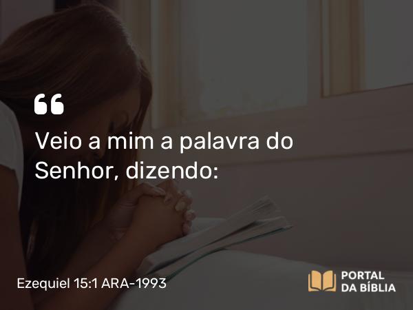 Ezequiel 15:1 ARA-1993 - Veio a mim a palavra do Senhor, dizendo: