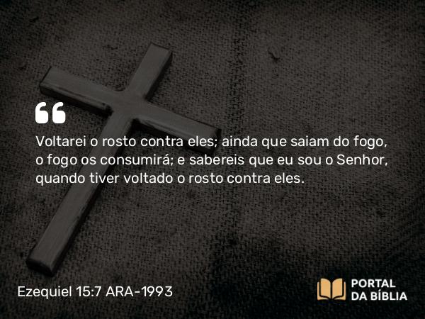 Ezequiel 15:7 ARA-1993 - Voltarei o rosto contra eles; ainda que saiam do fogo, o fogo os consumirá; e sabereis que eu sou o Senhor, quando tiver voltado o rosto contra eles.