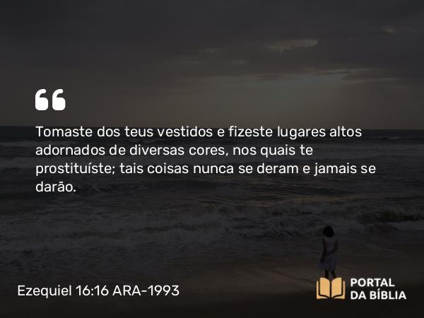 Ezequiel 16:16 ARA-1993 - Tomaste dos teus vestidos e fizeste lugares altos adornados de diversas cores, nos quais te prostituíste; tais coisas nunca se deram e jamais se darão.