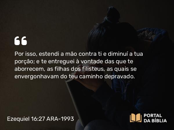 Ezequiel 16:27 ARA-1993 - Por isso, estendi a mão contra ti e diminuí a tua porção; e te entreguei à vontade das que te aborrecem, as filhas dos filisteus, as quais se envergonhavam do teu caminho depravado.