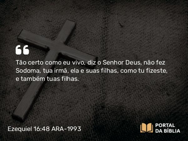 Ezequiel 16:48 ARA-1993 - Tão certo como eu vivo, diz o Senhor Deus, não fez Sodoma, tua irmã, ela e suas filhas, como tu fizeste, e também tuas filhas.