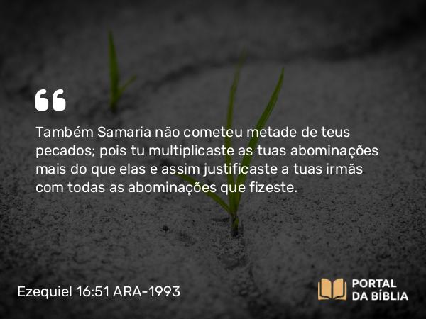 Ezequiel 16:51 ARA-1993 - Também Samaria não cometeu metade de teus pecados; pois tu multiplicaste as tuas abominações mais do que elas e assim justificaste a tuas irmãs com todas as abominações que fizeste.