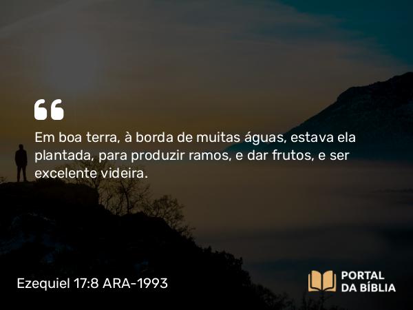 Ezequiel 17:8 ARA-1993 - Em boa terra, à borda de muitas águas, estava ela plantada, para produzir ramos, e dar frutos, e ser excelente videira.