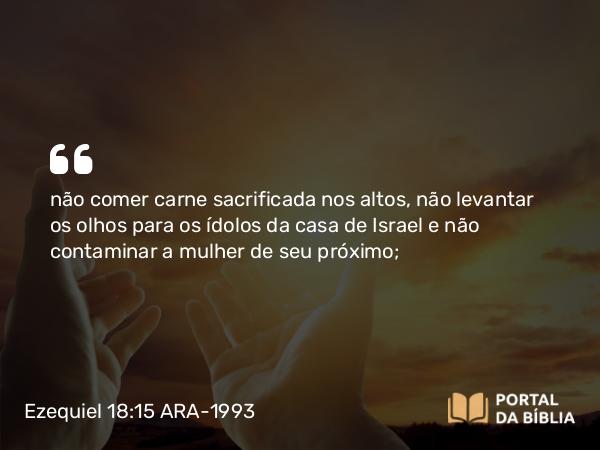 Ezequiel 18:15 ARA-1993 - não comer carne sacrificada nos altos, não levantar os olhos para os ídolos da casa de Israel e não contaminar a mulher de seu próximo;