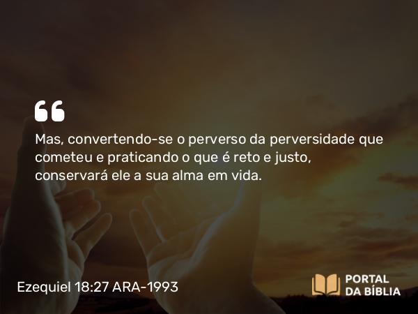 Ezequiel 18:27 ARA-1993 - Mas, convertendo-se o perverso da perversidade que cometeu e praticando o que é reto e justo, conservará ele a sua alma em vida.