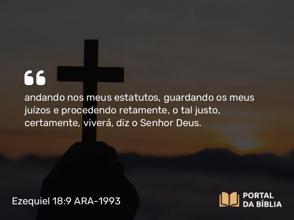 Ezequiel 18:9 ARA-1993 - andando nos meus estatutos, guardando os meus juízos e procedendo retamente, o tal justo, certamente, viverá, diz o Senhor Deus.