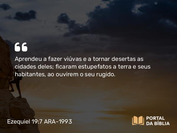 Ezequiel 19:7 ARA-1993 - Aprendeu a fazer viúvas e a tornar desertas as cidades deles; ficaram estupefatos a terra e seus habitantes, ao ouvirem o seu rugido.