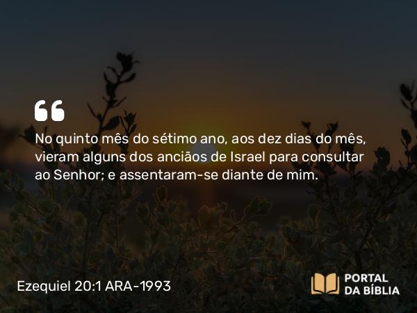 Ezequiel 20:1 ARA-1993 - No quinto mês do sétimo ano, aos dez dias do mês, vieram alguns dos anciãos de Israel para consultar ao Senhor; e assentaram-se diante de mim.