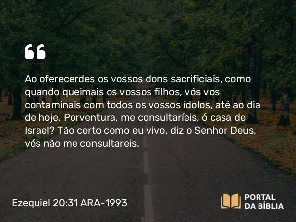 Ezequiel 20:31-32 ARA-1993 - Ao oferecerdes os vossos dons sacrificiais, como quando queimais os vossos filhos, vós vos contaminais com todos os vossos ídolos, até ao dia de hoje. Porventura, me consultaríeis, ó casa de Israel? Tão certo como eu vivo, diz o Senhor Deus, vós não me consultareis.