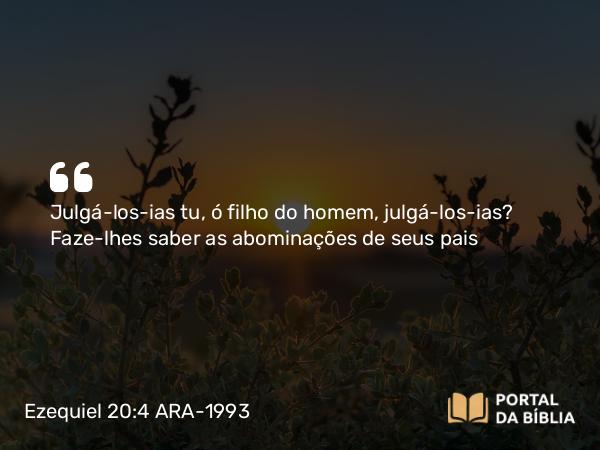 Ezequiel 20:4 ARA-1993 - Julgá-los-ias tu, ó filho do homem, julgá-los-ias? Faze-lhes saber as abominações de seus pais