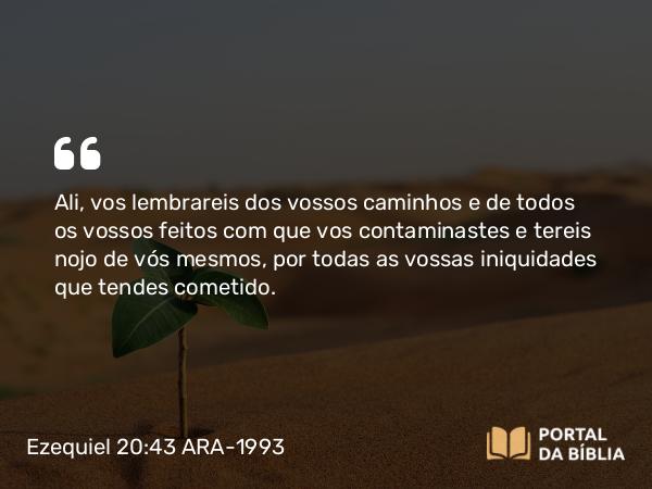 Ezequiel 20:43 ARA-1993 - Ali, vos lembrareis dos vossos caminhos e de todos os vossos feitos com que vos contaminastes e tereis nojo de vós mesmos, por todas as vossas iniquidades que tendes cometido.