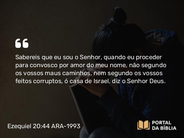 Ezequiel 20:44 ARA-1993 - Sabereis que eu sou o Senhor, quando eu proceder para convosco por amor do meu nome, não segundo os vossos maus caminhos, nem segundo os vossos feitos corruptos, ó casa de Israel, diz o Senhor Deus.