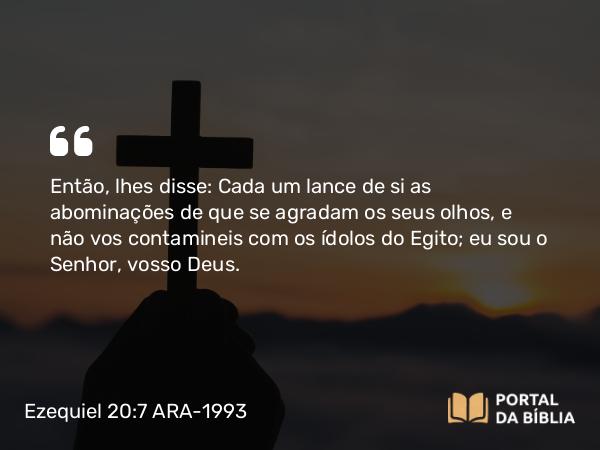 Ezequiel 20:7 ARA-1993 - Então, lhes disse: Cada um lance de si as abominações de que se agradam os seus olhos, e não vos contamineis com os ídolos do Egito; eu sou o Senhor, vosso Deus.