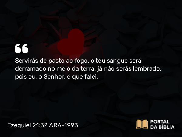 Ezequiel 21:32 ARA-1993 - Servirás de pasto ao fogo, o teu sangue será derramado no meio da terra, já não serás lembrado; pois eu, o Senhor, é que falei.