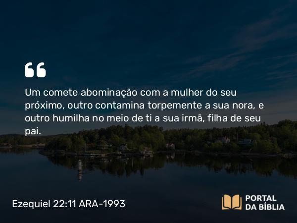 Ezequiel 22:11 ARA-1993 - Um comete abominação com a mulher do seu próximo, outro contamina torpemente a sua nora, e outro humilha no meio de ti a sua irmã, filha de seu pai.