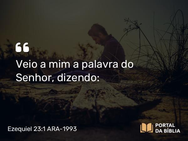 Ezequiel 23:1 ARA-1993 - Veio a mim a palavra do Senhor, dizendo: