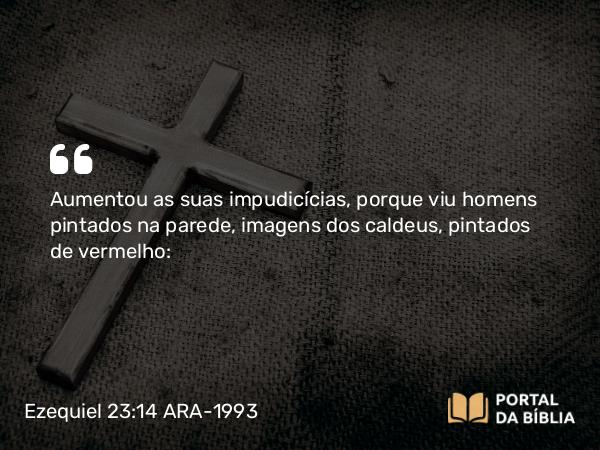 Ezequiel 23:14 ARA-1993 - Aumentou as suas impudicícias, porque viu homens pintados na parede, imagens dos caldeus, pintados de vermelho: