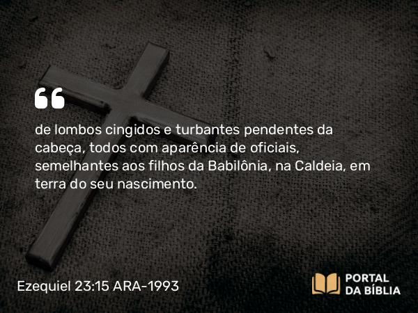 Ezequiel 23:15 ARA-1993 - de lombos cingidos e turbantes pendentes da cabeça, todos com aparência de oficiais, semelhantes aos filhos da Babilônia, na Caldeia, em terra do seu nascimento.