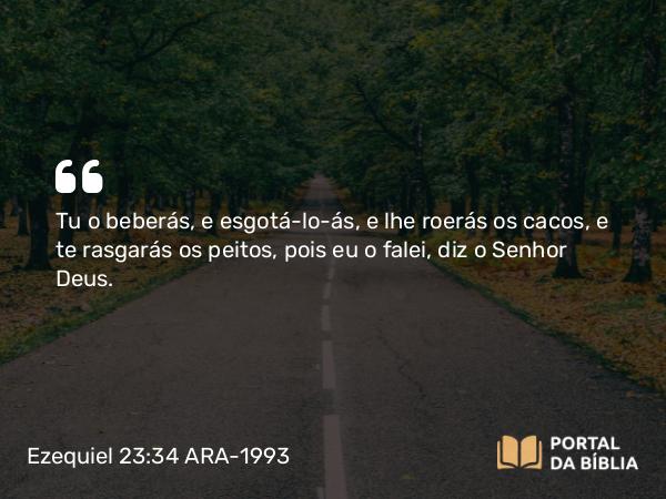 Ezequiel 23:34 ARA-1993 - Tu o beberás, e esgotá-lo-ás, e lhe roerás os cacos, e te rasgarás os peitos, pois eu o falei, diz o Senhor Deus.