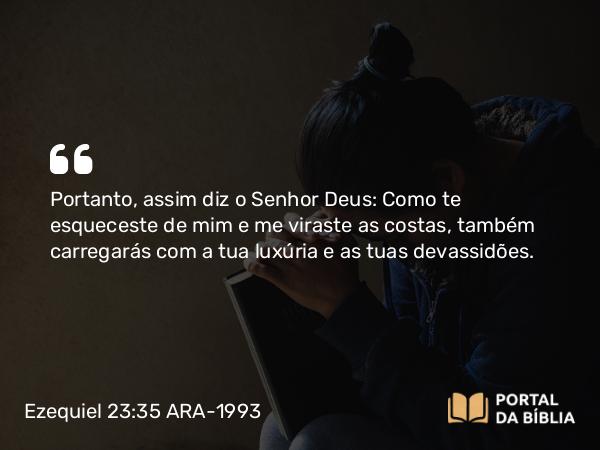 Ezequiel 23:35 ARA-1993 - Portanto, assim diz o Senhor Deus: Como te esqueceste de mim e me viraste as costas, também carregarás com a tua luxúria e as tuas devassidões.