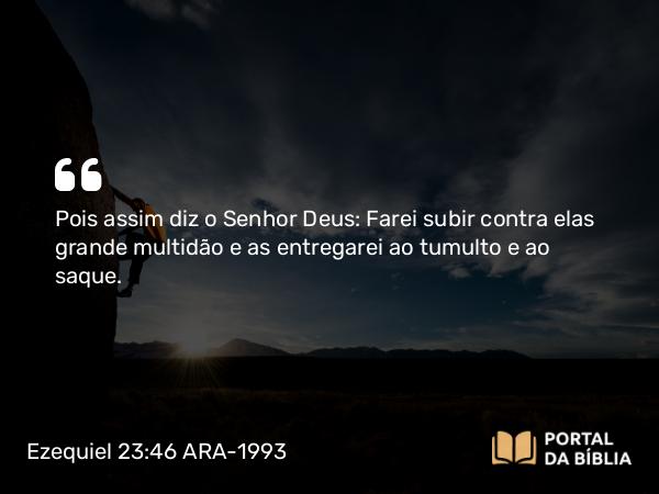 Ezequiel 23:46 ARA-1993 - Pois assim diz o Senhor Deus: Farei subir contra elas grande multidão e as entregarei ao tumulto e ao saque.