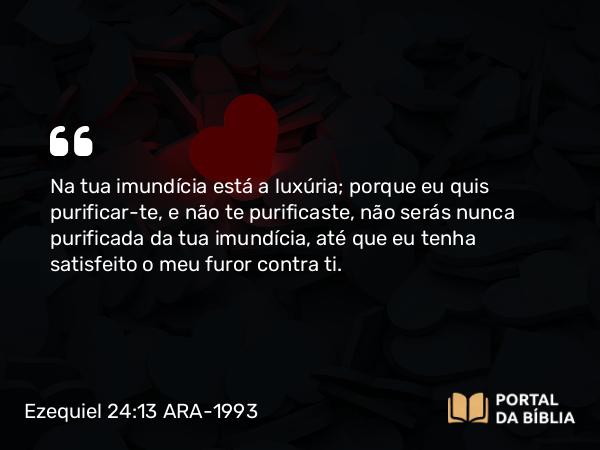 Ezequiel 24:13 ARA-1993 - Na tua imundícia está a luxúria; porque eu quis purificar-te, e não te purificaste, não serás nunca purificada da tua imundícia, até que eu tenha satisfeito o meu furor contra ti.