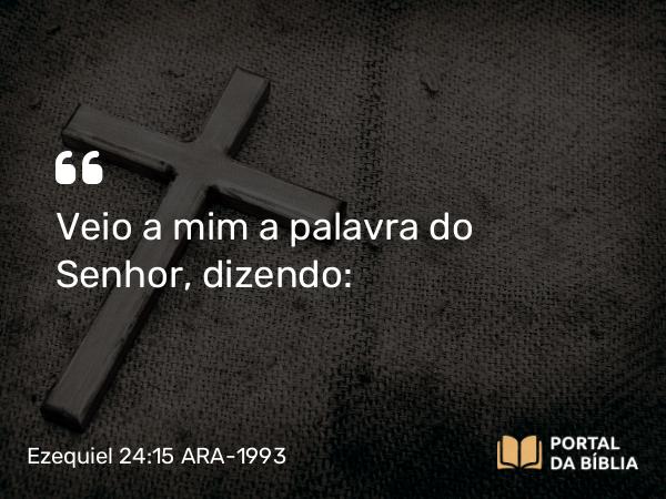 Ezequiel 24:15 ARA-1993 - Veio a mim a palavra do Senhor, dizendo: