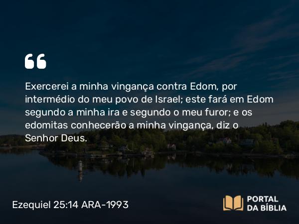 Ezequiel 25:14 ARA-1993 - Exercerei a minha vingança contra Edom, por intermédio do meu povo de Israel; este fará em Edom segundo a minha ira e segundo o meu furor; e os edomitas conhecerão a minha vingança, diz o Senhor Deus.