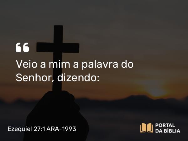 Ezequiel 27:1 ARA-1993 - Veio a mim a palavra do Senhor, dizendo: